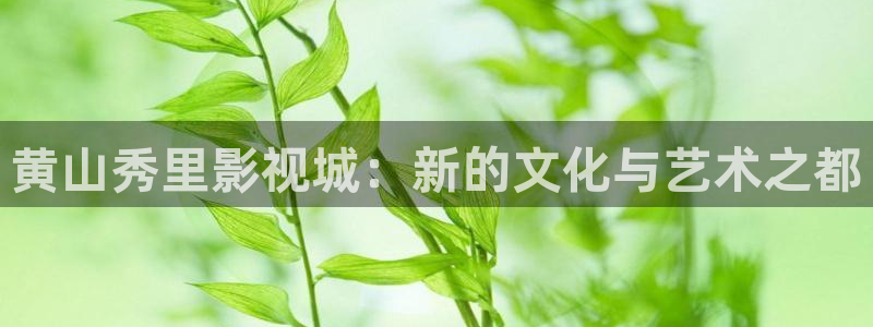 金桔影视哪里下载：黄山秀里影视城：新的文化与艺术之都