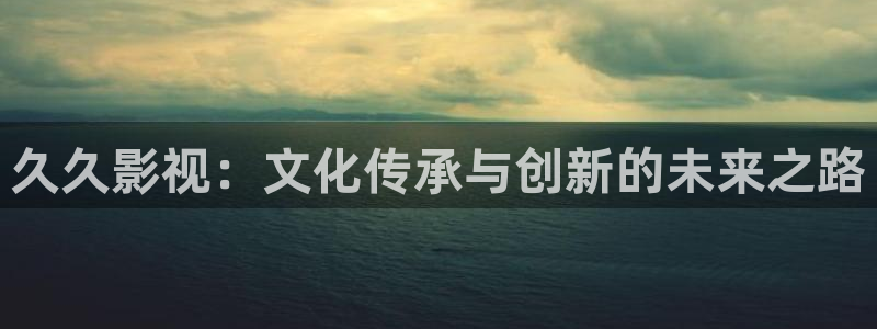 金桔种植视频：久久影视：文化传承与创新的未来之路