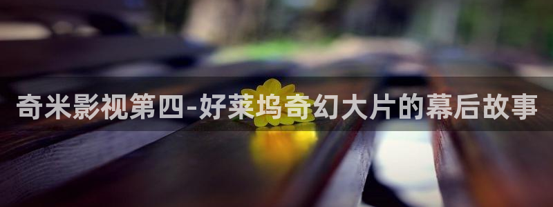 金桔直播免费视频：奇米影视第四-好莱坞奇幻大片的幕后故事