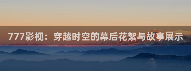金桔利咽清喉片：777影视：穿越时空的幕后花絮与故事展示